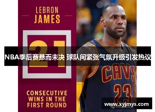 NBA季后赛悬而未决 球队间紧张气氛升级引发热议